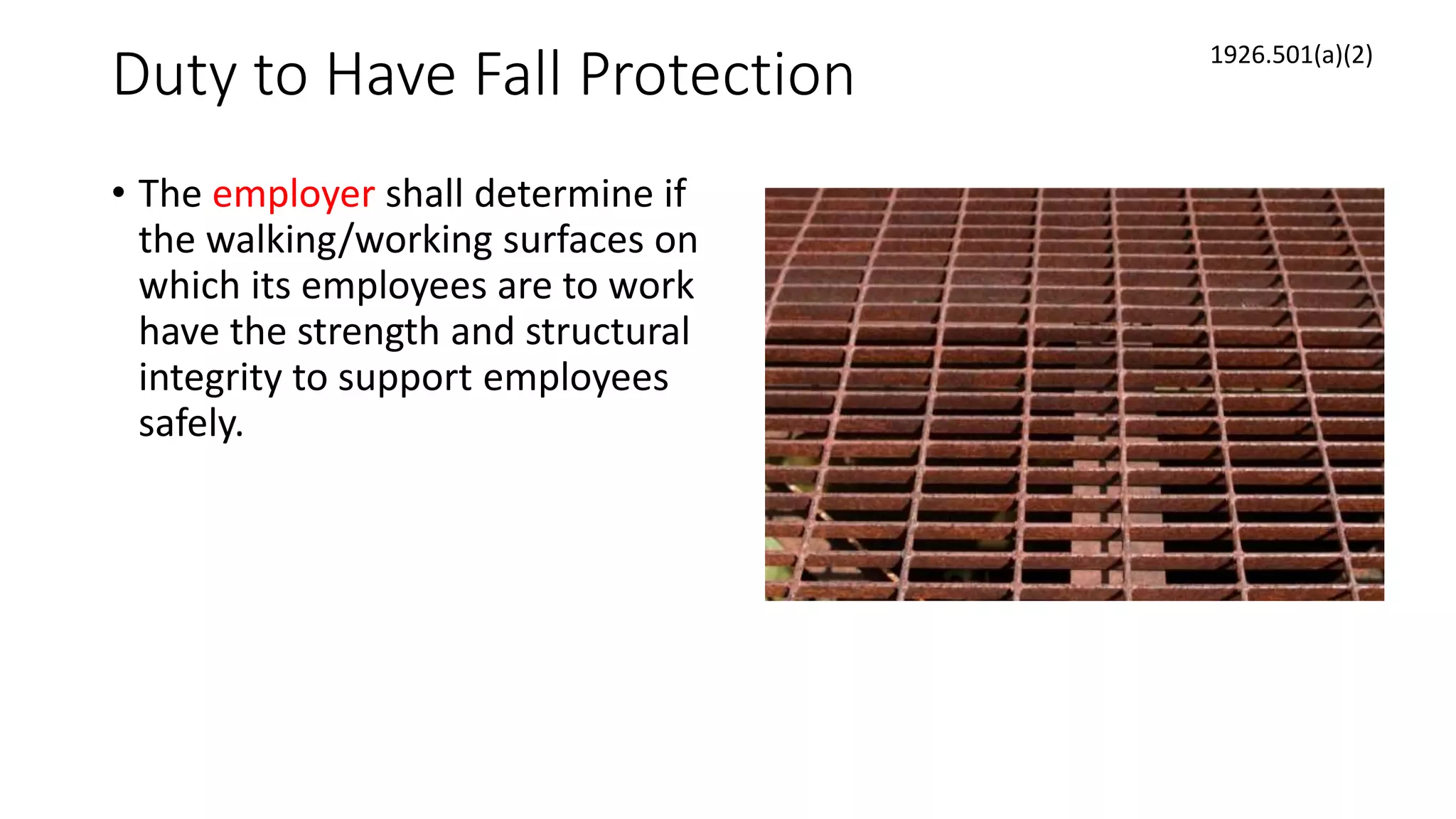 Duty to Have Fall Protection
• The employer shall determine if
the walking/working surfaces on
which its employees are to work
have the strength and structural
integrity to support employees
safely.
1926.501(a)(2)
 