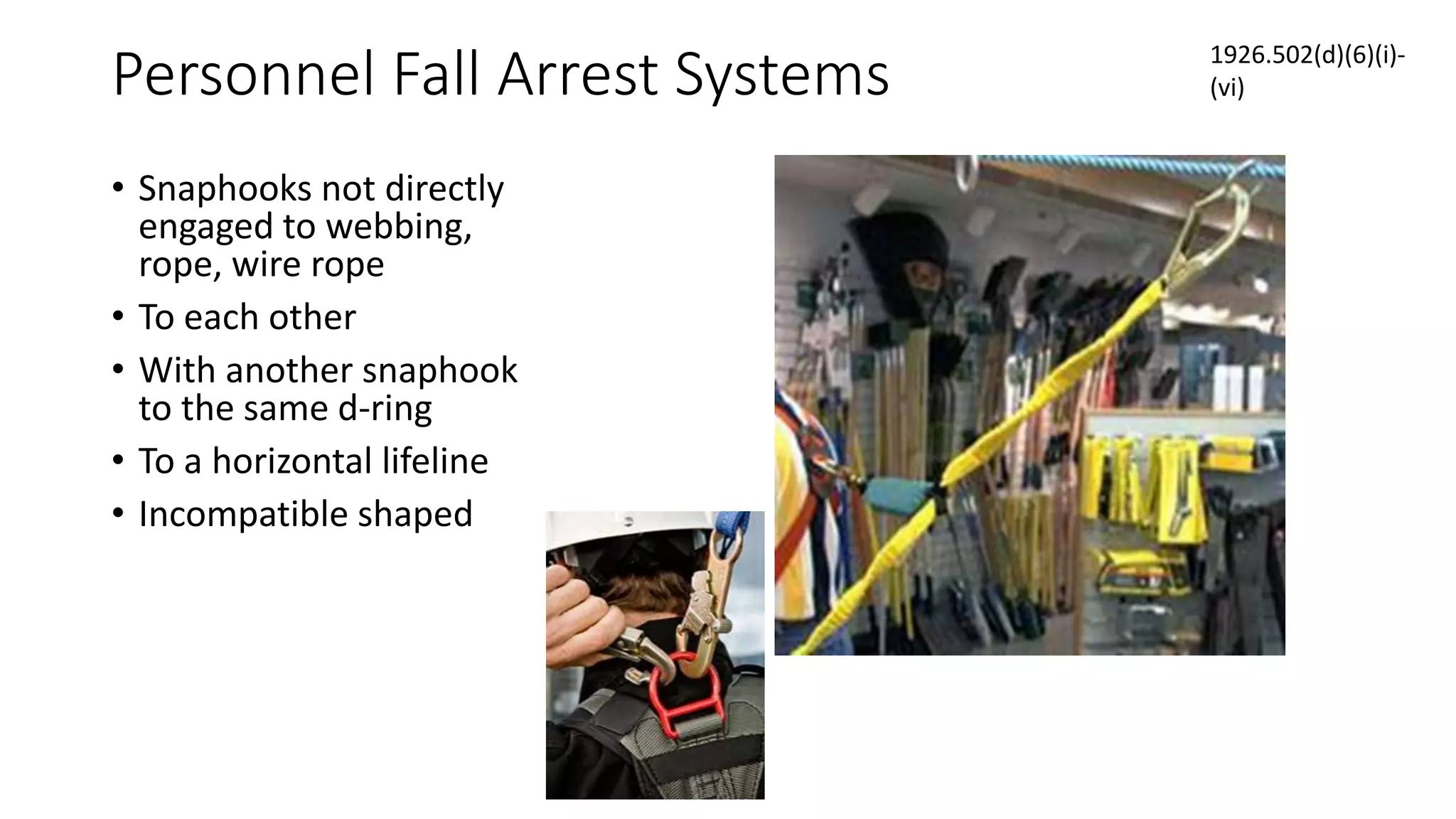 Personnel Fall Arrest Systems
• Snaphooks not directly
engaged to webbing,
rope, wire rope
• To each other
• With another snaphook
to the same d-ring
• To a horizontal lifeline
• Incompatible shaped
1926.502(d)(6)(i)-
(vi)
 