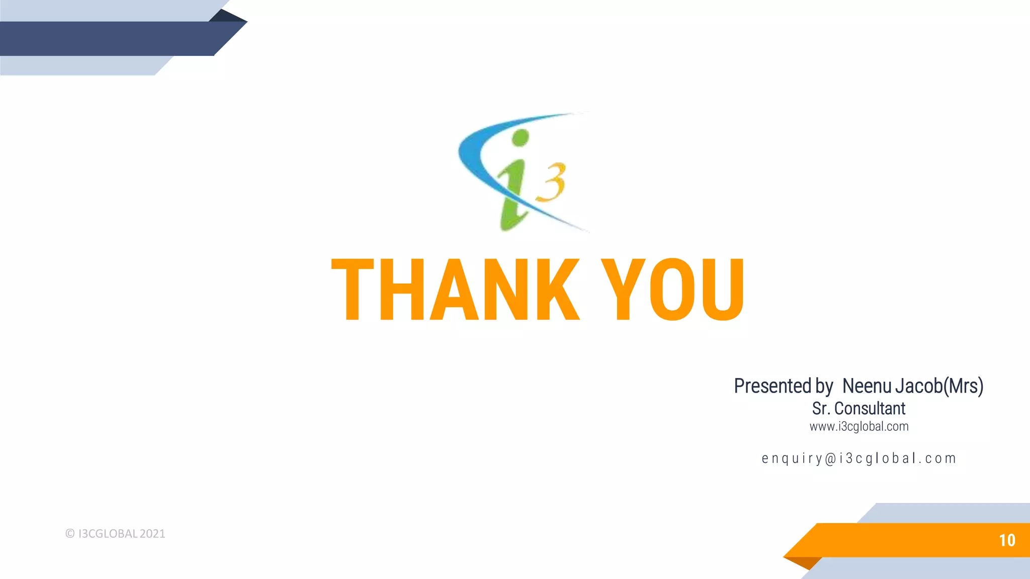 THANK YOU
Presented by Neenu Jacob(Mrs)
Sr. Consultant
www.i3cglobal.com
e n q u i r y @ i 3 c g l o b a l . c o m
10
© I3CGLOBAL2021
 
