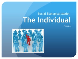 Social Ecological Model:
The Individual
Group A
 