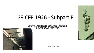 OSHA Office of Training & Education 1
29 CFR 1926 - Subpart R
Safety Standards for Steel Erection
29 CFR Part l926.750
Draft 10 3 2018
 