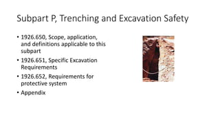 Subpart P, Trenching and Excavation Safety
• 1926.650, Scope, application,
and definitions applicable to this
subpart
• 1926.651, Specific Excavation
Requirements
• 1926.652, Requirements for
protective system
• Appendix
 