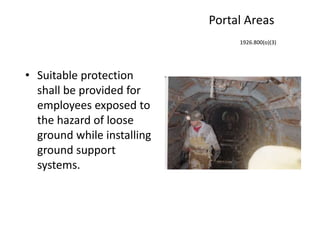 Portal Areas
• Suitable protection
shall be provided for
employees exposed to
the hazard of loose
ground while installing
ground support
systems.
1926.800(o)(3)
 