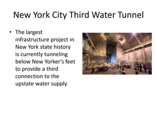 New York City Third Water Tunnel
• The largest
infrastructure project in
New York state history
is currently tunneling
below New Yorker's feet
to provide a third
connection to the
upstate water supply
 