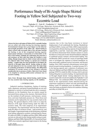 ACEE Int. J. on Civil and Environmental Engineering, Vol. 01, No. 01, Feb2011
© 2011 ACEE 28
DOI:01.IJCEE.01.01.511
Performance Studyof Bi-AngleShape Skirted
Footing in Yellow Soil Subjected to Two-way
Eccentric Load
Nighojkar S.1
, Naik B.2
, Pendharkar U.3
, Mahiyar H.4
,
1
Asso.prof., Deptt. of Civil Engg., Malwa Inst. of science & Tech., Indore(M.P.)
Email: sannighojkar@gmail.com
2
Asst. prof., Deptt. of Civil Engg., Malwa Inst. of Science & Tech., Indore(M.P.)
Email: naikbhagyashree07@gmail.com
3
Prof. Deptt. of Civil Engg., Ujjain Engineering college, Ujjain(M.P.)
Email:upendharkar@gmail.com
4
Prof. Deptt. of CE &AMD SGSITS, Indore(M.P.)
Email: drhemant_mahiyar@yahoo.co.in
Abstract-In clayey soil region of Malwa (M.P.), normally footing
rest on yellow soil strata having low bearing capacity.
Environmental changes have great impact on the behavior
and strength parameter of the yellow soil. skirted footing in
which vertical walls surrounds sides of the soil mass beneath
the footing, is one of the recognized bearing capacity
improvement technique. Construction of vertical skirts at the
base of the footing, confining the underlying soil, generates a
soil resistance on skirt sides that helps the footing to resist
sliding. Biangle shaped skirt in which vertical walls surrounds
two adjacent sides of the footing is a special case of skirted
footing. A model study has been performed to investigate the
behavior of Bi-angle shape skirted footing resting on yellow
soil and subjected to two way eccentric load. The study helps
in evaluating performance of skirted footing. The differential
settlement of extreme corners of the footing is affected
considerably due to presence of skirts. Skirts have been found
to be helpful in reducing differential settlement due to
eccentric loading.
Index Terms -Bi-angle shape skirted footing, model footing,
two way eccentric load, bearing capacity, no tilt condition.
I. INTRODUCTION
Industrial machines foundations, footing of retaining
walls, abutments, and portal framed buildings are not only
subjected to vertical or inclined loads but also to moments.
Moments on the foundation base are mainly caused by
horizontal forces acting on the structure. Horizontal forces
are the resultant of earth pressure, wind pressure, seismic
force, and water hydrostatic pressure etc. These forces and
moments can be replaced by two way eccentric load on the
footing. The general objective of this work is to study the
behavior of Bi angle skirted footing under the effect of
eccentric loads. The work comprises of an experimental
investigation. The experimental work has been directed to
study the effect of variation of load , load eccentricity, and
skirt lengths. Experimental studyon thePerformance ofskirted
strip footing subjected to eccentric inclined load by Nasser
M. saleh et.al (2008).Al-Aghbari andZein (2004, 2006)carried
out tests on strip and circular footing models resting on sand.
Mahiyar andPatel (2000), Martin(2001), ELSawwafandNazer
(2005), have noticed a significant improvement in the footing
response due to the ring beam resistance to lateral
displacement of soil underneath the footing. Boushehrian
and Hataf (2003), Laman and Yildiz (2003) experimentally
investigated the ultimate bearing capacityof ring foundations
supported by a sand bed. Gourvenec (2002, 2003) applied
two and three dimensional finite element analysis to assess
the behavior of stripand circular skirted foundations subjected
to combined vertical, moment, and horizontal loading. Yun
and Bransby (2003) carried out a series of centrifuge model
tests to investigate the response of skirted foundation on
loose sand under combined vertical, horizontal, and flexural
loading. Ortiz (2001) inserted a discontinuous vertical skirt
dowels around existing foundation. Amarked increase 20 %
in the bearing capacity and a reduction of settlement were
observed. Mahiyar and Patel (2000) have utilized the software
packageANSYS to studythe effect of using a skirt to prevent
footing tilting due to eccentric loading.An experimental study
on Bi-angle shaped skirted footing subjected to two way
eccentric load under mixed soil condition byNighojkar S. and
Mahiyar H.K. was conducted (2006). The present paper is
based on the experimental results obtained during the
experiment conducted on yellow soil with sand beneath the
footing. Load V/S settlement curve for different e/B , D/B
ratios and loads are plotted to find no tilt condition of footing
and effect of e/B & D/B, on it.
TABLE 1.
PROPERTIES OF THE YELLOW SOIL BEING USED IN
EXPERIMENT
 