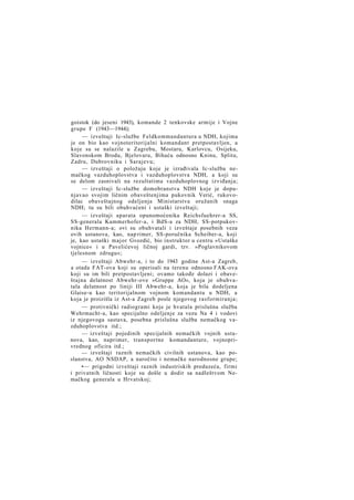 goistok (do jeseni 1943), komande 2 tenkovske armije i Vojne
grupe F (1943—1944);
— izveštaji Ic-službe Feldkommandantura u NDH, kojima
je on bio kao vojnoteritorijalni komandant pretpostavljen, a
koje su se nalazile u Zagrebu, Mostaru, Karlovcu, Osijeku,
Slavonskom Brodu, Bjelovaru, Bihaću odnosno Kninu, Splitu,
Zadru, Dubrovniku i Sarajevu;
— izveštaji o položaju koje je izrađivala Ic-služba nemačkog vazduhoplovstva i vazduhoplovstva NDH, a koji su
se delom zasnivali na rezultatima vazduhoplovnog izviđanja;
— izveštaji Ic-službe domobranstva NDH koje je dopunjavao svojim ličnim obaveštenjima pukovnik Verić, rukovodilac obaveštajnog odeljenja Ministarstva oružanih snaga
NDH; tu su bili obuhvaćeni i ustaški izveštaji;
— izveštaji aparata opunomoćenika Reichsfuehrer-a SS,
SS-generala Kammerhofer-a, i BdS-a za NDH, SS-potpukovnika Hermann-a; ovi su obuhvatali i izveštaje posebnih veza
ovih ustanova, kao, nap rimer, SS-poručnika Scheiber-a, koji
je, kao ustaški major Gvozdić, bio instruktor u centru »Ustaške
vojnice« i u Pavelićevoj ličnoj gardi, tzv. »Poglavnikovom
tjelesnom zdrugu«;
— izveštaji Abwehr-a, i to do 1943 godine Ast-a Zagreb,
a otada FAT-ova koji su operisali na terenu odnosno FAK-ova
koji su im bili pretpostavljeni; ovamo takođe dolazi i obaveštajna delatnost Abwehr-ove »Gruppe AO«, koja je obuhvatala delatnost po liniji III Abwehr-a, koja je bila dodeljena
Glaise-u kao teritorijalnom vojnom komandantu u NDH, a
koja je proizišla iz Ast-a Zagreb posle njegovog rasformiranja;
— protivnički radiogrami koje je hvatala prislušna služba
Wehrmacht-a, kao specijalno odeljenje za vezu Na 4 i vodovi
iz njegovoga sastava, posebna prislušna služba nemačkog vazduhoplovstva itd.;
— izveštaji pojedinih specijalnih nemačkih vojnih ustanova, kao, naprimer, transportne komandanture, vojnoprivrednog oficira itd.;
— izveštaji raznih nemačkih civilnih ustanova, kao poslanstva, AO NSDAP, a naročito i nemačke narodnosne grupe;
•— prigodni izveštaji raznih industriskih preduzeća, firmi
i privatnih ličnosti koje su došle u dodir sa nadleštvom Nemačkog generala u Hrvatskoj;

 