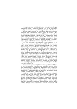 Ove prisne veze, politička delatnost barona Guttenberg-a,
a povezano s tim i Glaise-ovi planovi koji su već objašnjeni,
upućuju na mogućnost da je Glaise preko princa Lobkowitz-a
i Vatikana tražio dodira sa protivnom zaraćenom stranom.
Međutim, šta je Lobkowitz zapravo radio, a posebno kakva
je bila suština njegovog odnosa sa Glaise-om — ne može se
jasno razaznati i oceniti. Svakako je on, i kao austriski aristokrata, i kao uvereni katolik, morao biti lično vrlo blizak
Glaise-ovim koncepcijama, na liniji čijeg ostvarenja se Glaise
verovatno i trudio da uspostavi mostove prema Vatikanu i,
preko njega, političkome voćstvu zapadnih saveznika.
Na istoj liniji leže i veze koje je Glaise održavao sa visokim pretstavnicima katoličke crkve u NDH. Tu je, u prvome
redu, važno pomenuti zagrebačkog nadbiskupa d-ra Alojzija
Stepinca i papskoga izaslanika, msgr. Marcone-a. U ovu političku igru bio je umešan i šva j carski konzul u Zagrebu, d-r
Kaestli, koji je stavljao na raspoloženje kurira konzulata za
prebacivanje Stepinčeve pošte u Švajcarsku, gde se nalazio
msgr. Augustin Juretić, jedan od važnih eksponenata ove političke linije. Da su pripadnici ovoga kruga bili sa Glaise-om
najintimniji — što je, svakako, u vezi sa prevashodnim značajem koji je on pridavao crkvi u svojoj političkoj kombinaciji za ostvarenje katoličke podunavske konfederacije —, dokazuje činjenica da je svojoj domaćici, Ani Valenta, koja je
uživala njegovo naročito poverenje, naredio da njegov dnevnik, za slučaj njegove naprasne smrti, preda Stepincu ili Marcone-u ili Kaestli-ju.
Najzad treba pomenuti još i vezu koju je Glaise održavao
sa inž. Hermann-om Neubacher-om, a koja je dobrim delom
išla preko Robert-a Kronholz-a, Neubacher-ovog saradnika.
Ovim putem je Glaise dobijao obaveštenja sa srpske teritorije,
a naročito o organizaciji DM, sa kojom je Neubacher obaveštajnim linijama držao dodir i saradnju.
Kada je u jesen 1943 godine, u vezi sa opštom reorganizacijom Abwehr-a na području Vojne grupe F — koja je obuhvatala Grčku, Albaniju, Srbiju, Crnu Goru i NDH —, rasformirano dotadašnje nadleštvo Abwehr-a u Zagrebu, Glaise je
proširio obavetšajni aparat svoga nadleštva. Jedan deo dotadašnjeg Ast-a Zagreb, i to odeljenja njegove linije III, pridružen je nadleštvu Nemačkog opunomoćenog generala u Hrvatskoj (kako se Glaise-ova ustanova nazivala posle jeseni 1942

 