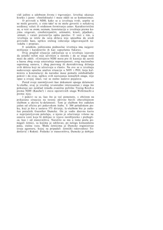 vidi jedino u udobnom životu i trgovanju«. Izveštaj ukazuje
kratko i jasno: »Intelektualci i mase odali su se komunizmu«.
O privredi u NDH, kako se u izveštaju tvrdi, uopšte se
ne može govoriti, a »isto tako' se ne može govoriti o nekakvoj
uređenoj valuti ili sređenom formiranju cena«. Karakteristične
su, u vezi sa ovom, ocenam, konstatacije u izveštaju prema kojima »trgovati, crnoberzijančiti, zelenašiti, krasti, pljačkati,,
otimati, i varati pretstavlja opštu parolu«. U vezi s tim, u
izveštaju se ističe da »ova država nije sposobna da uredi
privredni haos, uprkos stalnog izdavanja odgovarajućih naredaba i propisa«.
0 ustaškim, jedinicama podnosilac izveštaj a ima, najgore
mišljenje i karakteriše ih kao »apsolutnu fukaru«.
Ovaj pregled situacije zaključuje se u izveštaju izjavom
da ustaški režim nije učvršćen u narodu i da se stoga neće
moći da održi. »Ustrojstvo NDH mora pre ili kasnije da završi
u haosu zbog svoje unutrašnje nepostojanosti, svog nacionalno
suprotnog sastava, i zbog pasivnog ili destruktivnog držanja
svih delova koji ne učestvuju u vlasti«. Na ovo se u izveštaju
nadovezuje opsežna analiza situacije u NOV i POJ, koja kulminira u konstataciji da narodne mase pomažu oslobodilački
pokret i da ovaj, uprkos svih nastojanja nemačkih snaga, nije
opao u svojoj snazi, već se stalno nanovo pojačava.
Pored svoje zanimljivosti kao dokument opsega delatnosti
Ic-službe, ovaj je izveštaj izvanredno interesantan i stoga što
pokazuje sav nesklad između zvanične politike Trećeg Reich-a
prema NDH (Kasche!) i stava operativnih snaga Wehrmacht-a
prema njoj.
1 pukovi su se, kao što je već pomenuto, s obzirom na
prikazanu situaciju na terenu aktivno bavili obaveštajnom
službom u okviru Ic-delatnosti. Tom je službom bio zadužen
jedan od oficira pri pukovskom štabu. U 384 pešadiskom puku, koji je bio u sastavu 373 divizije, Ic-službom bio je zadužen poručnik Guenther Dumcke. On je vodio dnevnu kartu
o neprijatelj evom položaju, o njeno je ažuriranje vršeno na
osnovu vesti koje bi dobijao iz izjava zarobljenika i prebeglica, kao i od stanovništva. Naročito su mu u tome poslu pomagali četnici, sa kojima je održavao, po nalogu komandanta
puka, stalnu vezu. Među četnicima je Dumcke organizovao
svoju agenturu, kojoj su pripadali četnički rukovodioci Todorčević i Roknić. Podatke iz stanovništva, Dumcke je dobijao

 