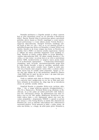 Nemačko poslanstvo u Zagrebu postalo je ubrzo centrom
koji je vršio najsnažniji uticaj na sva zbivanja u Pavelićevoj
državi. Štaviše, Kasche lično je pretstavljao gotovo najvažniju
političku aktivu kojom je Pavelić raspolagao u svom unutrašnjem politiziranju i u svom odnosu prema Trećem Reich-u i
njegovim rukovodiocima. Nasuprot kritičara ustaškoga režima kojih je bilo sve više i koji su se sve glasnije javljali u
političkim krugovima Hitler-ove Nemačke i u samoj Hitler-ovoj
okolini, Kasche je do k r a j a istupao kao borac za Pavelića, za
ustašku vlast u NDH i za interese ustaške organizacije. Uporno
je odbijao ma kakvu političku mogućnost izvan ustaškog režima. Naročito se klonio svakog dodira sa d-rom Mačekom i
ostalim rukovodiocima HSS. Za odnos između Kasche-a i P a velića, a u isto vreme i za uticaj koji je on vršio u unutrašnjoj
politici NDH, karakteristična je njegova izjava prema kojoj
se on sa Pavelićem »sporazumeo . . . o beskrvnom eliminisanju«
pripadnika male hrvatske nacionalsocijalističke grupe koju
je vodio Slavko Govedić, a koja je, navodno, spremala nekakav državni udar protiv ustaške vlasti. Uopšte se može smatrati da je Kasche imao pregled i tačnu sliku o svakom zakonskom nacrtu koji bi ustaški režim pripremao. Njegov je uticaj išao tako daleko da je čak poimenično određivao članove
vlade NDH koji bi imali da idu na teren i da tamo drže propagandističke sastanke i zborove.
Vredi se zadržati malo duže na ličnosti ovoga čoveka, koji
je u najvećoj meri saodgovoran za sve što se zbilo pod ustaškim režimom na hrvatskom tlu, zbog toga što je merodavno
uticao na politiku ustaške države.
Siegfried Kasche je pripadao Hitler-ovim jurišnim odredima — SA, u rangu njihovog generala (Gruppenfuehrer) i
šefa SA u Hannover-u. Prilikom Hitler-ovog obračuna sa Roehm-om, on je bio jedan od retkih preživelih viših funkcionera SA, zahvaljujući slučaju. Sa diplomatijom nije imao nikakve veze sve do 1941 godine. Ribbentrop, kritikovan iz partiskih redova kako u svoj diplomatski aparat nije uveo dovoljno pripadnika i eksponenata NSDAP, a sporeći se pritom
oko uticaj a u vrhu Trećeg Reich-a sa šefom SS-a Heinrich-om
Himmler-om, uveo je nekoliko rukovodilaca SA u Ministarstvo
inostranih poslova. Ovim potezom je želeo, s jedne strane, da
utiša one kritike, a, s druge, da učini potez protiv Himmler-a,
&

 