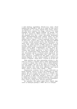 u opšti delokrug zagrebačkog Abwehr-ovog centra. Pored
potpukovnika Schaeffer-a, koji mu je stajao na čelu, Nest-u
su pripadali još i ovi oficiri: kapetan Julius Vasary, pomoćnik šefa Nest-a; kapetan Fritz Junge, referent I H, ranije
pripadnik Ast-a Prag; kapetan Wilhelm von Oswald, referent III C; kapetan d-r Robert Goemer, referent III F, ranije pripadnik Ast-a Beč i, zatim, rukovodilac Meldekopf-a
Zagreb Abwehrkommande Sued; kapetan Alfons von Gellinek, reaktiviran u Wehrmacht kao bivši austriski oficir i
dodeljen Nest-u Zagreb u svojstvu pomoćnog oficira; kapetan Karl Fritz, rezervni oficir, inače viši funkcioner NSDAP
i, navodno, narodni poslanik Reich-a (član Reichstag-a), pomoćni oficir i zatim istureni organ Nest-a u Sarajevu, a već
u jesen 1941 godine povučen iz NDH; kapetan d-r Adalbert
Proschko, pomoćni oficir, u civilu policiski komesar; Sonderfuehrer Lorenz Apold, Volksdeutscher iz Ptuja, raniji pripadnik Ast-a Salzburg, a zatim Nest-a Graz, odakle je obaveštajno radio prema Jugoslaviji, u Nest-u dodeljen referatu I H; Sonderfuehrer Hugo Steinwender, takođe od pre
rata obaveštajno aktivan za Abwehr prema Jugoslaviji, dodeljen referatu I H; Sonderfuehrer Kari Likar, živeo pre
rata u Jugoslaviji, a mobilisan tek 1941 godine, u vezi sa nemačkim napadom. U toku vremena pridošli su Abwehr-ovoj
ustanovi u Zagrebu i drugi oficiri, o kojima će još biti reči.
Mada upočetku nije imala samostalnog referata I i, Abwehr-ova ustanova u Zagrebu imala je ekipu radiotelegrafista
i ustrojila je odmah svoju stanicu, koja je dobila konspirativno ime »Adam«. Kao što se vidi, držeći se utvrđenog običaja, kamuflažni naziv radio-stanice odgovarao je načelu da
njegovo početno slovo bude ravno početnom slovu naziva
mesta u kome se stanica nalazi (Agram — Adam).
Organizaciona struktura Nest-a Zagreb obuhvatala je,
prema rečenome, referat I H, koji je bio nadležan i za radiostanicu, dok nije ustrojen posebni referat za tehničke veze.
Referat III bio je podeljen na referate III C i III F. Kao
što je poznato iz opšte šeme Abwehr-a, referat III C imao
je zadatak proveravanja i kontraobaveštajnog rada u odnosu
na civilna lica i ustanove, a referat III F je bio kontraobaveštajni referat za borbu protiv aktivnih neprijatelja.
Do septembra 1941 godine zadaci Nest-a Zagreb odgovarali su tadašnjem položaju u NDH. Oni su se sastojali:

 