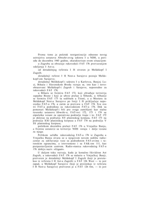 Prema tome je početak reorganizacije odnosno novog
ustrojstva ustanova Abwehr-ovog sektora I u NDH, u periodu do decembra 1943 godine, okarakterisan ovom situacijom:
u Zagrebu se obrazuje rukovodeći FAT 176 pretvaranjem
odeljenja I Ast-a;
od dotadašnjeg referata I H stvoren je Meldekopf I
Zagreb;
dotadašnji referat I H Nest-a Sarajevo postaje Meldekopf-om Sarajevo;
dotadašnji Meldekopf-i sektora I u Karlovcu, Banjoj Luci, Bihaću i Slavonskom Brodu vezuju se, isto kao i novoobrazovani Meldekopf-i Zagreb i Sarajevo, neposredno za
rukovodeći FAT 176;
u Bihaću se formira FAT 172, koji obrađuje teritoriju
zapadne Bosne i koji je ubrzo prešao u Šibenik, u Albaniji
se formira FAT 173 sa sedištem u Tirani, a u Mostaru se
Meldekopf Nest-a Sarajevo po liniji I H priključuje neposredno FAT-u 176, a zatim se pretvara u FAT 174. Sva ova
tri FAT-a podređena su rukovodećem FAT-u 176. Dok su
pomenuti Meldekopf-i bili pre svega zamišljeni kao stalne
terenske ustanove Abwehr-a, FAT-ovi 172, 173 i 174 su
otpočetka vezani za operativno područje trupe i to: FAT 172
je delovao na području XV planinskog korpusa, FAT 173 na
području XXI planinskog korpusa a FAT 174 na području V
SS planinskog korpusa;
početkom decembra prelazi FAT 176 u Vrnjačku Banju,
a frontne ustanove sa teritorije NDH ostaju i dalje vezane
za njega.
Prilikom selidbe rukovodećeg FAT-a 176 iz Zagreba u
Vrnjačku Banju stvara se u njegovom novom sedištu radiocentar za održavanje veze sa podređenim FAT-ovima i terenskim ograncima, a istovremeno i sa FAK-om 111, kao
pretpostavljenim centrom. Radio-stanica rukovodećeg FAT-a
176 dobij a naziv »Gigant«.
U daljem toku razvoja, kada je konačno likvidiran Ast
Zagreb, a rukovodeći FAT 176 se nalazio u Vmjačkoj Banji,
pretvoren je dotadašnji Meldekopf I Zagreb (koji je proistekao iz referata I H Ast-a Zagreb) u FAT 126 West — to jest
zapad, a Meldekopf Sarajevo (koji je proistekao iz referata
I H Nest-a Sarajevo) pretvoren je u FAT 126 Ost, — to jest

 