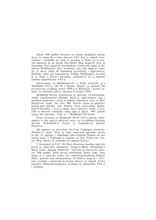 Marta 1945 godine Grusch-a su ustaše prepadom odvele,
ali je on uspeo da o tome obavesti FAT, koji je odmah intervenisao i oslobodio ga. Ipak je povučen iz Siska jer je pretila opasnost da ga ustaše likvidiraju zbog njegovih veza sa
četnicima. Pod njegovim naslednikom Lorenz-om opala je delatnost Meldekopf-a, koji, uostalom, nije više dugo ni radio,
jer je ubrzo došlo do nemačkog povlačenja i kapitulacije.
Nekoliko dana pre kapitulacije osoblje Meldekopf-a krenulo
je iz Siska u pravcu Slovenije, priključivši se u Zagrebu
ostalim pripadnicima FAT-a.
Istovremeno sa Meldekopf-om u Sisku formiran je i
Meldekopf FAT-a 126 W u Kutini. Njegov je zadatak bio
prvenstveno izviđanje protiv NOP-a u Moslavini i prema zapadu, na području gde je operisao X korpus NOV.
Meldekopf Kutina kamufliran je nazivom »Vermessungsstelle« (zemljomerski odeljak). Imao je radio-stanicu, kao i
golubove pismonoše, čijom je pomoći uspostavio vezu sa Meldekopf-om Sisak. Na čelu MK Kutina stajao je podoficir
poznat pod imenom »inž. Peters«, bivši rukovodilac Meldekopf-a Varaždin. I ovaj je došao, kao i Grusch u Sisku, u konflikt sa mesnim ustašama, zbog čega je aprila 1945 godine
morao biti povučen. Tada je i Meldekopf likvidiran.
Svoje izveštaje je Meldekopf davao FAT-u putem radiostanice, a sem toga je održavao vezu i sa Ic-službom Kozačke
divizije Wehrmacht-a
kojom je komando vao general
Pannwitz.
Od agenture je najvažniji bio Ivan Vaj dinger, predratni
Abwehr-ov agent. Ovaj je imao sopstvenu agentsku mrežu
sa oko 16 agenata i raspolagao obaveštajnim fondom od oko
milion kuna. I Vajdinger je zajedno sa »inž. Peters-om« morao zbog sukoba sa ustašama da napusti Kutinu.
U Kostajnici je FAT 126 West obrazovao posebno uporište
kojim je rukovodio dotadašnji Haupt-V-Mann Meldekopf-a
Banja Luka, Stjepan Jambrošić. Uporište je formirano januara 1944 godine, posle prvog oslobođenja Banje Luke. Sem
njega je u uporištu radila još radiotelegrafistkinja Gabriel
Paula, poznata pod pseudonimom »V-Draht«, koja je i šifrirala izveštaje i emitovala ih dvaput dnevno za Zagreb. Preko
nemačke Ortskommandanture izveštaji su dostavljeni FAT-u
i pismeno.

 