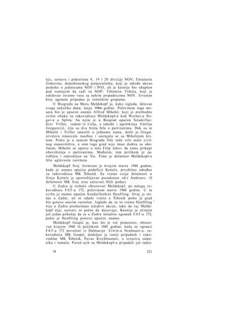 nju, sastavu i pokretima 9, 19 i 20 divizije NOV; Emanuela
Guberinu, domobranskog potporučnika, koji je takođe davao
podatke o jedinicama NOV i POJ, ali je kasnije bio uhapšen
pod sumnjom da radi za NOP; Tihomira Trikića, koji je
održavao izvesne veze sa nekim pripadnicima NOV. Izvestan
broj agenata pripadao je četničkim grupama.
U Biogradu na Moru Meldekopf je, kako izgleda, delovao
svega nekoliko dana, maja 1944» godine. Polovinom toga meseca bio je upućen onamo Alfred Miholić, koji je prethodno
svršio obuku za rukovodioca Meldekopf-a kod Werner-a Stiger-a u Splitu. Sa njim je u Biograd upućen Sonderfuehrer Triller, rodom iz Celja, a takođe i agentkinja Emilija
Gregurović, čija su dva brata bila u partizanima. Dok su se
Miholić i Triller smestili u jednome stanu, dotle je Gregurevićeva stanovala zasebno i sastajala se sa Miholićem krišom. Pošto je u samom Biogradu bilo tada vrlo malo civilnog stanovništva, a sem toga grad nije imao dodira sa okolinom, Miholić se uputio u selo Filip Jakov da tamo prikupi
obaveštenja o partizanima. Međutim, tom prilikom je zarobljen i otpremljen na Vis. Time je delatnost Meldekopf-a
bila uglavnom završena.
Meldekopf Sinj formiran je krajem marta 1944 godine,
kada je onamo upućen podoficir Kettels, prvobitno određen
za rukovodioca MK Šibenik. Za vreme svoje delatnosti u
Sinju Kettels je upotrebljavao pseudonim »d-r Andreas«. O
delatnosti MK Sinj nisu sačuvani bliži podaci.
U Zadru je trebalo obrazovati Meldekopf, po nalogu rukovodioca FAT-a 172, polovinom marta 1944 godine. U tu
svrhu je onamo upućen Sonderfuehrer Henftling. Ovaj je otišao u Zadar, ali se odatle vratio u Šibenik pošto je grad
bio gotovo sasvim razrušen. Izgleda da za to vreme Henftling '
nije u Zadru preduzimao nikakve akcije, tako da taj Meldekopf nije, ustvari, ni počeo da dejstvuje. Kasnije je učinjen
još jedan pokušaj da se u Zadru instalira ogranak FAT-a 172,
pošto je Henftling ponovo upućen onamo.
Meldekopf Gospić je, kao što je već pomenuto, obrazovan krajem 1944 ili početkom 1945 godine, kada su ogranci
FAT-a 172 povučeni iz Dalmacije. Erwin-u Neubauer-u, rukovodiocu MK Gospić, dodeljen je raniji pripadnik i rukovodilac MK Šibenik, Pavao Kirchbaumer, u svojstvu zamenika i tumača. Pored njih su Meldekopf-u pripadali još radio21

321

 