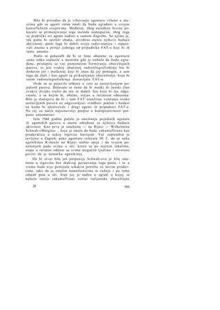 Bilo bi prirodno da je vrbovanje agenture vršeno u mestima gde su agenti zatim imali da budu ugrađeni u svojim
kamuflažnim svojstvima. Međutim, zbog naređene brzine pokazalo se primenjivanje toga metoda nemogućim, zbog čega
su praktički svi agenti nađeni u samom Zagrebu. Sa njima je,
tek pošto bi završili obuku, utvrđeno mesto njihove buduće
aktivnosti, posle čega bi dobili svoju radio-stanicu i otputovali onamo u pritaji jednoga od pripadnika FAT-a koji bi ih
tamo smestio.
Pošto se pokazalb da bi se žene obučene za agenturu
same teško snalazile u mestima gde je trebalo da budu ugrađene, pristupilo se već pomenutom formiranju obaveštajnih
parova, to jest svakoj obučenoj radiotelegrafistkinji bio bi
dodavan još i muškarac koji bi imao da joj pomogne, a sem
toga da služi i kao agent za prikupljanje obaveštenja, koja bi
zatim radiotelegrafistkinja dostavljala FAT-u.
Ovde su se pojavile teškoće u vezi sa sastavljanjem pojedinih parova. Dešavalo se često da bi muški ili ženski član
ovakve dvojke tražio da mu se dodeli lice koje bi mu odgovaralo, a sa kojim bi, obično, stajao u intimnim odnosima.
Bilo je slučajeva da bi i sam FAT aranžirao venčanje ovako
sastavljenih parova uz odgovarajući svadbeni poklon i banket
na kome bi učestvovali i drugi agenti ili pripadnici FAT-a.
Na t a j su način najosnovniji propisi o konspirativnosti potpuno zanemareni.
Jula 1944 godine počelo je smeštanje pojedinih agenata
ili agentskih parova u mesta određena za njihovu buduću
aktivnost. Kao prva je smeštena — na Rijeci — Wilhelmina
Schwab-»Margita« , koja je imala da bude zakamuflirana kao
prodavačica u nekoj trgovini hartijom. Već septembra je
javljeno u Zagreb, peko agenture referata III F, da se neka
agentkinja R-mreže na Rijeci stalno opija i da svojim ponašanjem pada svima u oči: kreće se po noćnim lokalima,
stupa u intimne odnose sa svima mogućim ljudima i otvoreno
govori da je nemačka agentkinja.
Da bi stvar bila još potpunija Schwab-ova je bila smeštena u trgovinu bez ikakvog poznavanja toga posla, i to u
vreme kada nije postojala nikakva potreba za novim prodavcima, tako da je ostalim nameštenicima te r a d n j e i po tome
odmah pala u oči. Stan joj je nađen u zgradi u kojoj se
nalazio ranije zakamuflirani centar italijanske obaveštajne
24

369

 