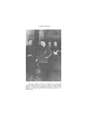 I KOD HITLER-A

Sa svoje strane, Pavelić se trudio da se stavi pod
zaštitu Trećeg Reich-a, u kome je cilju već 1941 godine
posetio1 i Hitler-a. Na fotografiji: Pavelić sa Hitler-om;
iza n j i h su nemački poslanik u Hrvatskoj Kasche i von
Ribbentrop

 