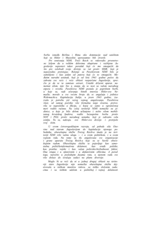 borba između Berlina i Rima oko dominacije nad satelitom
koji su Hitler i Mussolini sporazumno bili stvorili.
Pri osnivanju NDH, Treći Reich se rukovodio prvenstveno željom da u velikim delovima okupirane i razbijene Jugoslavije uspostavi takav poredak koji će mu omogućiti da
što pre oslobodi svoje divizije za rat protiv SSSR, koji je
neposredno pretstojao. Rešenje sa Pavelićevom NDH bilo je
zamišljeno i kao jedan od puteva koji će to omogućiti. Međutim narodni ustanak, koji je od leta 1941 godine počeo da
zahvata sve veće i veće oblasti rasparčane Jugoslavije, sprečio je da se ta zamisao ostvari. Ustaški državni aparat, nametnut silom, nije bio u stanju da se nosi sa valom narodnog
otpora i revolta. Pavelićeva NDH postala je poprištem borbi,
u koje su, radi očuvanja bitnih interesa Hitler-ove Nemačke, morale u sve većem broju da se angažuju i jedinice
Wehrmacht-a. Kapitulacija Italije, u jesen 1943 godine, izazvala je potrebu još većeg vojnog angažovanja. Pavelićeva
vlast, od samog početka više formalna nego stvarna, pretvorila se naposletku u fikciju, o kojoj se samo u ograničenoj
meri vodilo računa. Na celoj teritoriji NDH nemačke su jedinice, u koje je bilo delom učlanjeno i nešto silom mobilisanog hrvatskog ljudstva, vodile
bezuspešnu borbu protiv
NOV i POJ, protiv narodnog ustanka, koji je zahvatio celu
zemlju. Tu su, nakraju, ove Hitler-ove divizije i pretrpele
svoj slom.
U ovom četvorogodišnjem razvoju, od pobede sila Osovine nad starom Jugoslavijom do kapitulacije njenoga pobednika, obaveštajna službe Trećeg Reich-a imala je na teritoriji NDH vrlo važnu ulogu — i u svom političkom, i u svom
vojnom vidu. Na tome su tlu angažovane sve organizacije
i grane aparata Trećeg Reich-a koje su se bavile obaveštajnim radom. Obaveštajna služba se pojavljuje kao samostalna političkoinformativna delatnost,
kao
oruđe
politike,
kao pratilac vojske i kao važan policisko-bezbednosni faktor.
Ona istupa i u ofanzivnim i u defanzivnim oblicima. A pored
toga, naročito u poslednjim fazama rata, u njenom radu sve
više dolaze do izražaja zadaci na planu diverzije.
Moglo bi se reći da ni u jednoj drugoj oblasti na teritoriji stare Jugoslavije nije nemačka obaveštajna služba dejstvovala u tolikom mnoštvu vidova, sa toliko složenim zadacima i sa tolikim udelom u političkoj i vojnoj delatnosti

 