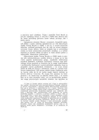 u najvećoj meri oslabljen. Vojno i politički Treći Reich se
još pre ispadanja Italije iz rata bio u NDH tako ukotvio kao
da nema političkog partnera kome tobože priznaje čak i
preča prava.
Isprepleteni elementi fikcije i stvarnosti, formalnih spoljnih oblika i realne sadržine opredeljivali su i lik obaveštajne
službe Trećeg Reich-a u NDH. I ova je, u svojim pojavnim
oblicima, ponekad postupala kao da radi na terenu potpuno
suverene strane države, češće je istupala kao u savezničkoj
zemlji sa čijim ustanovama prijateljski sarađuje, a u suštini
najčešće je uzimala oblike na kakve se inače nailazi jedino u
neposredno okupiranim područjima.
Obaveštajna služba Trećeg Reich-a u NDH imala je prema sebi nekonsolidovanu ustašku državu, u kojoj su se oko
vlasti jagmile konkurentne grupe, zajednički obuhvaćene
ustaškim plaštom*). Labilnost unutrašnje situacije toga političkoga terena pojačala je činjenica da su snage reakcionarne
i profašističke buržoazije i njenih političkih saputnika, koje su
pripadale starim građanskim strankama, i sa svoje strane
želele da dođu do uticaj a i afirmacije, mada su, i pored svoje
brojne nadmoćnosti, bile prema uskom krugu vladajućih ustaša isuviše slabe da bi im realno mogle osporiti položaj na
krmilu državne tvorevine. Po svojoj biti spremne na kompromise i sa onima koji su faktički držali vlast, i sa onima
koji su tu vlast formalno vršili, ove su profašističke građanske snage pretstavljale nestabilni element, čas spreman na
*) Iako je ustaški pokret izrastao p r e svega iz m a l o g r a đ a n ske sredine i pretstavljao n j e n n a j reakcionarni ji izdanak, izražavao
je ustvari istovremeno i interese jednog dela hrvatske buržoazije,
koji ga je prihvatio i indentifikovao se s njime. Osnovna istovetnost interesa između uskog kruga vladajućih ustaša i n a j r e a k cionarnijih pretstavnika hrvatskog kapitala nije, međutim, skinula s dnevnog reda s u k o b l j a v a n j e ovih grupacija na terenu
praktičke politike, a naročito o p i t a n j u učešća u vlasti. Dok je
prva grupa bi'Ja u većoj meri homogena i n j e n i pripadnici čvršće
međusobno vezani, kod druge grupacije dolazile su do izražaja
razne međusobne suprotnosti. P o t p u n o se identifikovao sa ustaškim
pokretom jedan deo hrvatske buržoazije. Brojni su bili oni koji
su lavirali između ustaša, Nemaca i onih pretstavnika g r a đ a n skih partija, koji su stajali na pozicijama zapadnih saveznika.
Konačno, m a n j i deo pripadnika građanskih p a r t i j a stao je na
pozicije borbe protiv okupatora i kvislinga, te je sarađivao sa
NOP-om.
6*

83

 