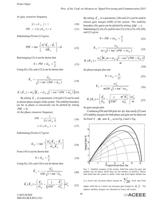 Poster Paper
Proc. of Int. Conf. on Advances in Signal Processing and Communication 2013
~
By setting K d as a parameter, (20) and (21) can be used to
choose gain margin (GM) of the system. The stability
boundary (for gain) can be plotted by setting GM  1 .
Substituting (3), (4), (5), and (6) into (13), (14), (15), (19), (20),
and (21) gives

At gain crossover frequency
~
L ( j

gc )

(10)

 1

~
PM   L ( j  gc )  

(11)

Substituting (9) into (11) gives

0  PM   gc 

~
~ ~
 2 K d  K i  ~
PM  tan 
 
~~
 K p



1

Kp 

(12)

Rearranging (12) it can be shown that

K i (K d ) 


~
0  PM   gc 
2

(22)

 gc
(23)

m  1  tan 2 ( PM   gc )



2
~
 gc K d m   gc 1  cos 2 ( PM   gc )



m

(13)

(24)

Using (8), (10), and (12) it can be shown that

for phase margin plot and

0   pc 

~
 gc

~
Kp 


2

(14)

~
1  tan 2 ( PM   gc )

Kp 





~ ~
~2 ~
~
~
K i ( K d )   gc K d   gc 1  cos 2 ( PM   gc ) (15)

2
 pc

(26)

1  tan 2  pc

mGM

3
 pc
 m


(27)

for gain margin plot.
Combining PM and GM plots for  that satisfy (22) and
(25) stability margins for both phase and gain can be observed

(16)

~
 L ( j  pc )  

(25)

~
2
K
m2 K p
1
 d 
K i (K d )  ~

4
  pc
GM 2
 pc


~
By setting K d as a parameter, (14) and (15) can be used
to choose phase margin of the system. The stability boundary
(as far as phase is concerned) can be plotted by setting
PM  0 .
At the phase crossover frequency

1
~
L ( j  pc )


2

(17)

GM 

for fixed  ,

m , and

K

d

as on Fig. 2 and 3. Fig.

Substituting (9) into (17) gives

~
~2 ~
~  tan 1   pc K d  K i 
 pc
 ~ ~

  pc K p 



(18)

From (18) it can be shown that


~
0   pc 
2

(19)

Using (8), (16), and (18) it can be shown that

~
Kp 

~2
 pc
(20)

~
GM 1  tan 2  pc

~
K
~ ~
K i (K d )   ~ d 

 pc
© 2013 ACEEE
DOI: 03.LSCS.2013.3.511

1
GM

2

~2
Kp
 ~4


pc

Fig. 2. Stability margins of the system. Solid line states for gain and
dashed line for phase. Bold lines are the borders of stability. Below
both bold lines the system is stable. Each step from higher dashed line


 3
~
 pc


to a lower one increases phase margin by

(21)



20 . Each step from

higher solid line to a lower one increases gain margin by

0 .2

highest stability margins are obtained in lower left corner.

97

. The

 