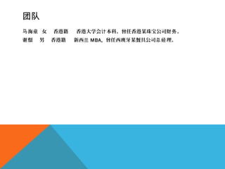 团队
海童 女 香港籍 香港大学会 本科。曾任香港某珠宝公司 。马 计 财务
憬 男 香港籍 新西谢 兰 MBA, 曾任西班牙某餐具公司 理。总经
 