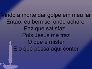 Vindo a morte dar golpe em meu lar
Então, eu bem sei onde acharei
Paz que satisfaz,
Pois Jesus me traz
O que é mister
E o que possa aqui conter
 