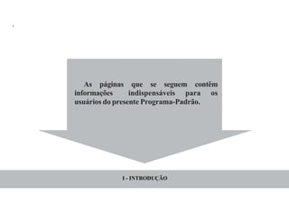 3
As páginas que se seguem contêm
informações indispensáveis para os
usuários do presente Programa-Padrão.
.
I - INTRODUÇÃO
 