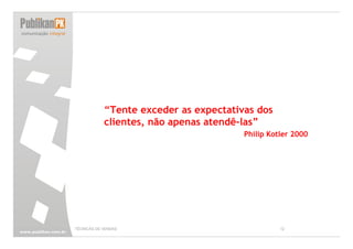 “Tente exceder as expectativas dos
            clientes, não apenas atendê-las”
                                        Philip Kotler 2000




TÉCNICAS DE VENDAS                                12
 