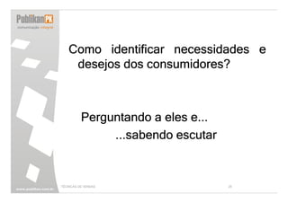 Como identificar necessidades e
    desejos dos consumidores?



          Perguntando a eles e...
               ...sabendo escutar


TÉCNICAS DE VENDAS                  25
 