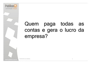 Quem paga todas as
        contas e gera o lucro da
        empresa?



TÉCNICAS DE VENDAS         3
 