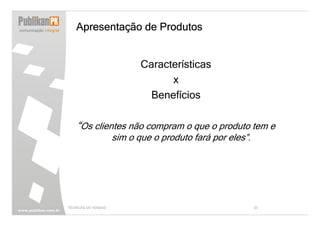 Apresentação de Produtos


                            Características
                                  x
                              Benefícios

    “Os clientes não compram o que o produto tem e
                     sim o que o produto fará por eles”.




TÉCNICAS DE VENDAS                                         30
 