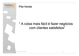 Pós-Venda




    “ A coisa mais fácil é fazer negócios
           com clientes satisfeitos”




TÉCNICAS DE VENDAS                41
 