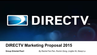 Direct TV
DIRECTV Marketing Proposal 2015
Group Oriental Pearl By Rachel Fan Pan, Ruimin Gong, Lingfan Ni, Xiaoqi Lu
 