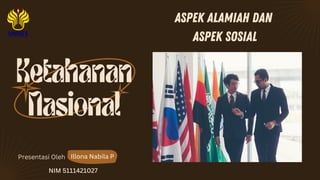 Ketahanan
Nasional
Presentasi Oleh
ASPEK ALAMIAH DAN
ASPEK SOSIAL
Illona Nabila P
NIM 5111421027
 