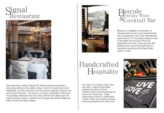 ignal
SRestaurant                                                                                                          Bwhisky Wine
                                                                                                                      ascule
                                                                                                                       &Cocktail Bar
                                                                                                                     Bascule is a delightful combination of
                                                                                                                     intimate interiors and a sun-drenched deck
                                                                                                                     with a spectacular view of the international
                                                                                                                     yacht marina. It is the perfect setting to take
                                                                                                                     in the sights and sounds of the busy
                                                                                                                     waterfront surrounds. There are over 400
                                                                                                                     whiskies from around the world and an
                                                                                                                     impressive selection of the finest Cape
                                                                                                                     wines on offer.




                                                                          Handcrafted
                                                                               Hospitality
With panoramic views of Signal Hill, Signal restaurant provides a         Our vision is to create a hotel unlike
welcoming setting on the water’s edge, in which to enjoy fresh, local     any other – original handcrafted
                                                                          experiences which touch the
ingredients, not only when the noon-day cannon signals lunchtime, but
                                                                          traveller’s heart while showcasing the
at any time of the day. The menu is a unique combination of flavours
                                                                          spirit of our community. These
incorporating influences from the many cultures that called upon this
                                                                          experiences include our handcrafted
region during its history, namely French Huguenots, British settlers as   Flower Trolley, fine jewellery boutique,
well as Dutch and Asian traders.                                          charming chauffeurs and many more.
 