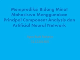 Memprediksi Bidang Minat
Mahasiswa Menggunakan
Principal Component Analysis dan
Artificial Neural Network
Agus Budi Raharjo
5112201905

 