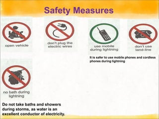Safety Measures
Do not take baths and showers
during storms, as water is an
excellent conductor of electricity.
It is safer to use mobile phones and cordless
phones during lightning
 