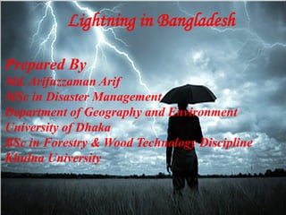Prepared By
Md. Arifuzzaman Arif
MSc in Disaster Management
Department of Geography and Environment
University of Dhaka
BSc in Forestry & Wood Technology Discipline
Khulna University
Lightning in Bangladesh
 