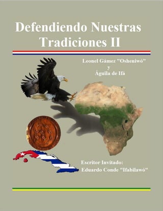 Defendiendo Nuestras Tradiciones II
                       Distribución Gratuita. Prohibida su Venta




Leonel Gámez Osheniwó, Eduardo Conde Ifabilawó y Águila de Ifá     Página 1
 