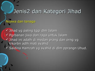 Jenis2 dan Kategori Jihad
Nyawa dan tenaga

 Jihad yg paling tggi dlm Islam
 Pgrbanan jiwa dan raga untuk Islam
 Jihad ini adalh di medan prang dan orng yg
  trkorbn adlh mati syahid
 Saidina Hamzah yg syahid di dlm pprangn Uhud.
 