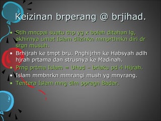 Keizinan brperang @ brjihad.
• Stlh mncpai suatu thp yg x boleh ditahan lg,
  akhirnya umat Islam diizinkn mmprthnkn diri dr
  srgn musuh.
• Brhijrah ke tmpt bru. Pnghijrhn ke Habsyah adlh
  hjrah prtama dan strusnya ke Madinah.
• Prng prtma Islam = Uhud – brlaku pd 4 Hijrah.
• Islam mmbnrkn mmrangi mush yg mnyrang.
• Tentera Islam mng dlm ppragn Badar.
 
