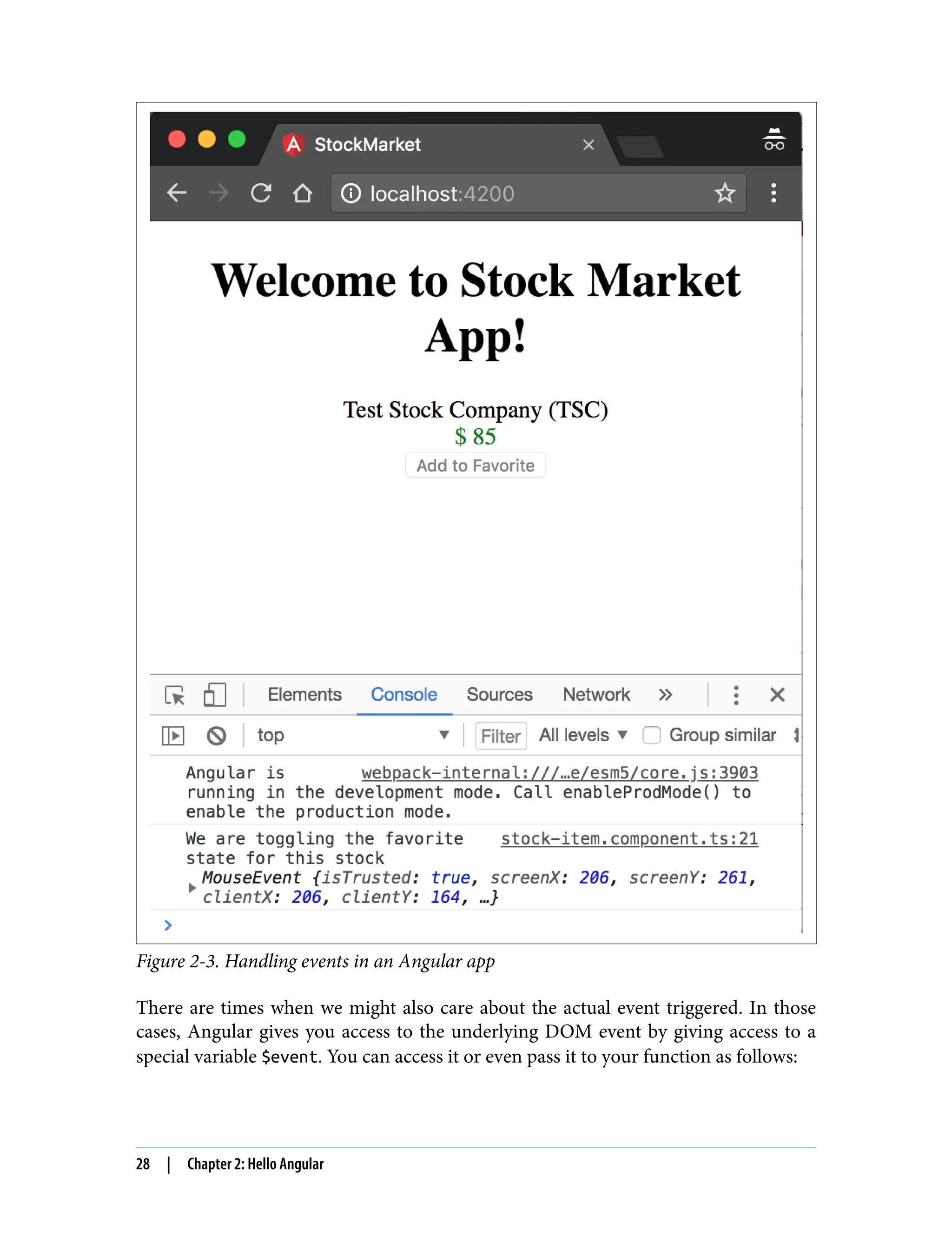 Figure 2-3. Handling events in an Angular app There are times when we might also care about the actual event triggered. In those cases, Angular gives you access to the underlying DOM event by giving access to a special variable $event. You can access it or even pass it to your function as follows: 28 | Chapter 2: Hello Angular 