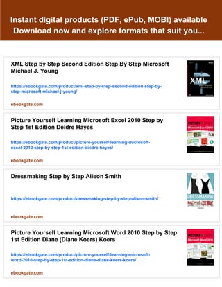 Instant digital products (PDF, ePub, MOBI) available
Download now and explore formats that suit you...
XML Step by Step Second Edition Step By Step Microsoft
Michael J. Young
https://ebookgate.com/product/xml-step-by-step-second-edition-step-by-
step-microsoft-michael-j-young/
ebookgate.com
Picture Yourself Learning Microsoft Excel 2010 Step by
Step 1st Edition Deidre Hayes
https://ebookgate.com/product/picture-yourself-learning-microsoft-
excel-2010-step-by-step-1st-edition-deidre-hayes/
ebookgate.com
Dressmaking Step by Step Alison Smith
https://ebookgate.com/product/dressmaking-step-by-step-alison-smith/
ebookgate.com
Picture Yourself Learning Microsoft Word 2010 Step by Step
1st Edition Diane (Diane Koers) Koers
https://ebookgate.com/product/picture-yourself-learning-microsoft-
word-2010-step-by-step-1st-edition-diane-diane-koers-koers/
ebookgate.com
 