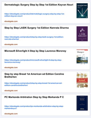 Dermatologic Surgery Step by Step 1st Edition Keyvan Nouri
https://ebookgate.com/product/dermatologic-surgery-step-by-step-1st-
edition-keyvan-nouri/
ebookgate.com
Step by Step LASIK Surgery 1st Edition Namrata Sharma
https://ebookgate.com/product/step-by-step-lasik-surgery-1st-edition-
namrata-sharma/
ebookgate.com
Microsoft Silverlight 4 Step by Step Laurence Moroney
https://ebookgate.com/product/microsoft-silverlight-4-step-by-step-
laurence-moroney/
ebookgate.com
Step by step Bread 1st American ed Edition Caroline
Bretherton
https://ebookgate.com/product/step-by-step-bread-1st-american-ed-
edition-caroline-bretherton/
ebookgate.com
PC Markanda Arbitration Step by Step Markanda P C
https://ebookgate.com/product/pc-markanda-arbitration-step-by-step-
markanda-p-c/
ebookgate.com
 