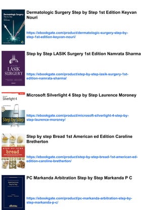 Dermatologic Surgery Step by Step 1st Edition Keyvan
Nouri
https://ebookgate.com/product/dermatologic-surgery-step-by-
step-1st-edition-keyvan-nouri/
Step by Step LASIK Surgery 1st Edition Namrata Sharma
https://ebookgate.com/product/step-by-step-lasik-surgery-1st-
edition-namrata-sharma/
Microsoft Silverlight 4 Step by Step Laurence Moroney
https://ebookgate.com/product/microsoft-silverlight-4-step-by-
step-laurence-moroney/
Step by step Bread 1st American ed Edition Caroline
Bretherton
https://ebookgate.com/product/step-by-step-bread-1st-american-ed-
edition-caroline-bretherton/
PC Markanda Arbitration Step by Step Markanda P C
https://ebookgate.com/product/pc-markanda-arbitration-step-by-
step-markanda-p-c/
 