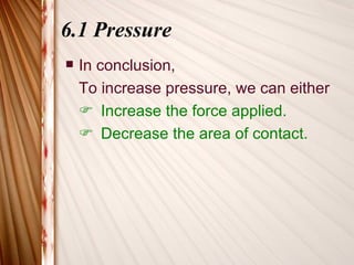 6.1 Pressure
   In conclusion,
    To increase pressure, we can either
     Increase the force applied.
     Decrease the area of contact.
 