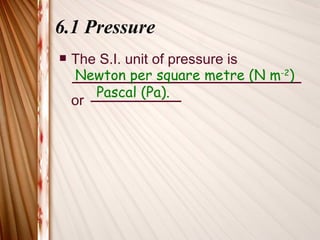 6.1 Pressure
   The S.I. unit of pressure is
    Newton per square metre (N m-2)
       Pascal (Pa).
    or
 