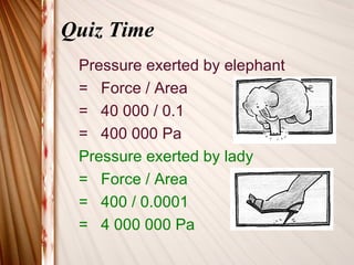 Quiz Time
 Pressure exerted by elephant
 = Force / Area
 = 40 000 / 0.1
 = 400 000 Pa
 Pressure exerted by lady
 = Force / Area
 = 400 / 0.0001
 = 4 000 000 Pa
 