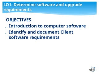 OBJECTIVES
 Introduction to computer software
 Identify and document Client
software requirements
LO1: Determine software and upgrade
requirements
 