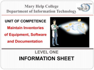 LEVEL ONE
INFORMATION SHEET
UNIT OF COMPETENCE
Maintain Inventories
of Equipment, Software
and Documentation.
Mary Help College
Department of Information Technology
 