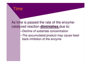 Time


As time is passed the rate of the enzyme-
catalyzed reaction diminishes due to:
     –Decline of substrate concentration
     –The accumulated product may cause feed-
      back inhibition of the enzyme
 