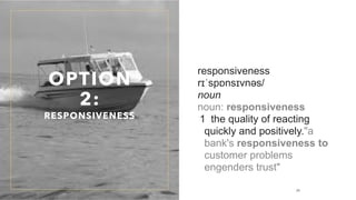 OPTION
2:
RESPONSIVENESS
responsiveness
rɪˈspɒnsɪvnəs/
noun
noun: responsiveness
1 the quality of reacting
quickly and positively."a
bank's responsiveness to
customer problems
engenders trust"
24
 